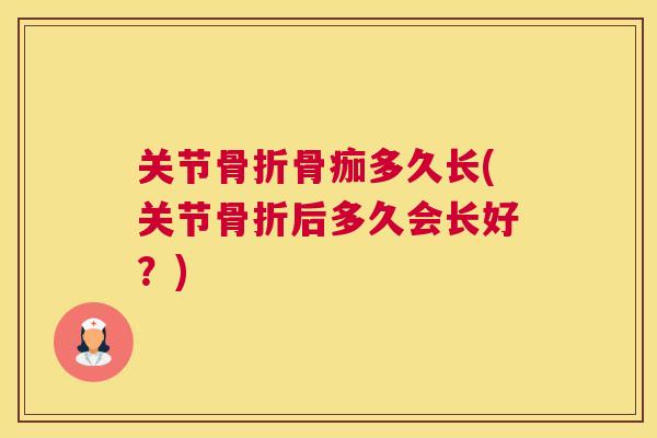 关节骨折骨痂多久长(关节骨折后多久会长好?)