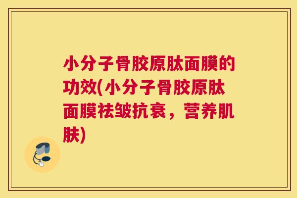 小分子骨胶原肽面膜的功效(小分子骨胶原肽面膜祛皱抗衰,营养) 小分子骨胶原肽面膜的功效(小分子骨胶原肽面膜祛皱抗衰,营养)