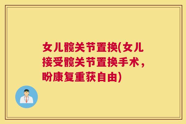 女儿髋关节置换(女儿接受髋关节置换手术,盼康复重获自由)