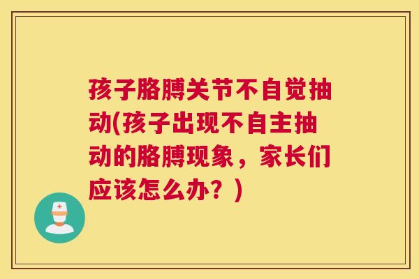 孩子胳膊关节不自觉抽动(孩子出现不自主抽动的胳膊现象，家长们应该怎么办？)