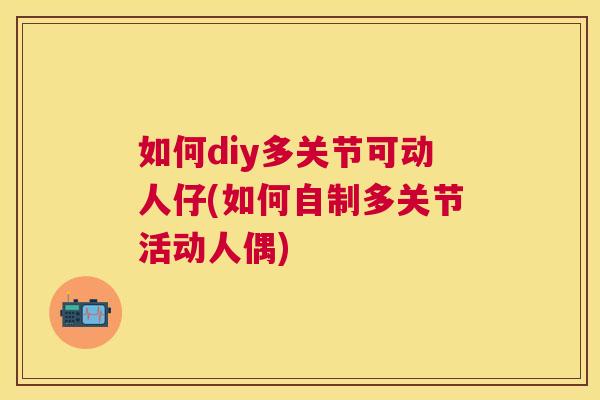 如何diy多关节可动人仔(如何自制多关节活动人偶)