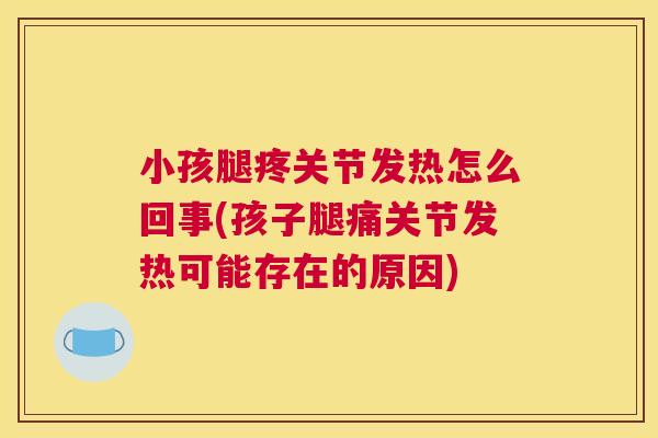 小孩腿疼关节发热怎么回事(孩子腿痛关节发热可能存在的原因)