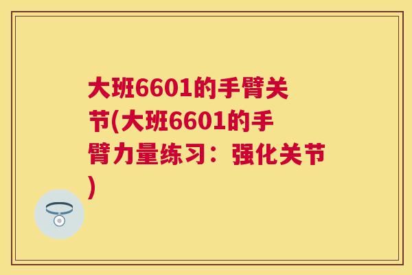 大班6601的手臂关节(大班6601的手臂力量练习：强化关节)