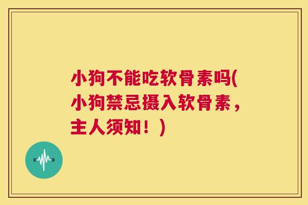 小狗不能吃软骨素吗(小狗禁忌摄入软骨素,主人须知!)