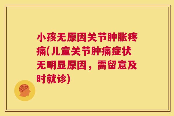 小孩无原因关节肿胀疼痛(儿童关节肿痛症状无明显原因,需留意及时就诊)
