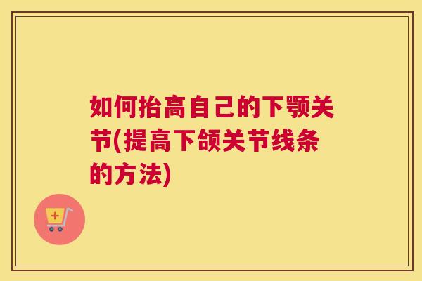 如何抬高自己的下颚关节(提高下颌关节线条的方法)