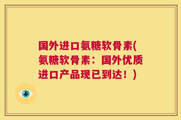 国外进口氨糖软骨素(氨糖软骨素:国外优质进口产品现已到达!)