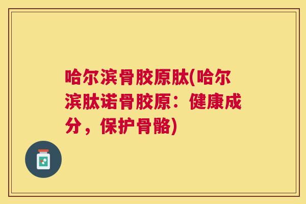 哈尔滨骨胶原肽(哈尔滨肽诺骨胶原:健康成分,保护骨骼) 哈尔滨骨胶原肽(哈尔滨肽诺骨胶原:健康成分,保护骨骼)