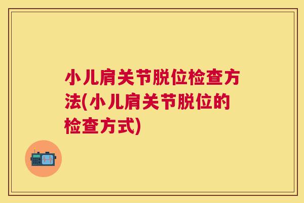 小儿肩关节脱位检查方法(小儿肩关节脱位的检查方式) 小儿肩关节脱位检查方法(小儿肩关节脱位的检查方式)