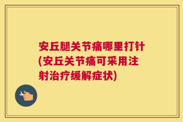 安丘腿关节痛哪里打针(安丘关节痛可采用注射治疗缓解症状)