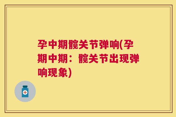 孕中期髋关节弹响(孕期中期:髋关节出现弹响现象)