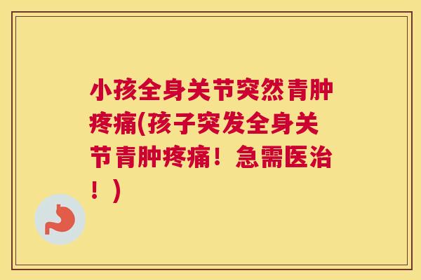 小孩全身关节突然青肿疼痛(孩子突发全身关节青肿疼痛！急需医治！)