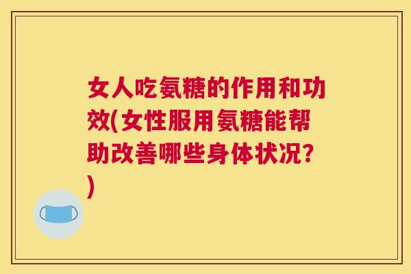 女人吃氨糖的作用和功效(女性服用氨糖能帮助改善哪些身体状况?)