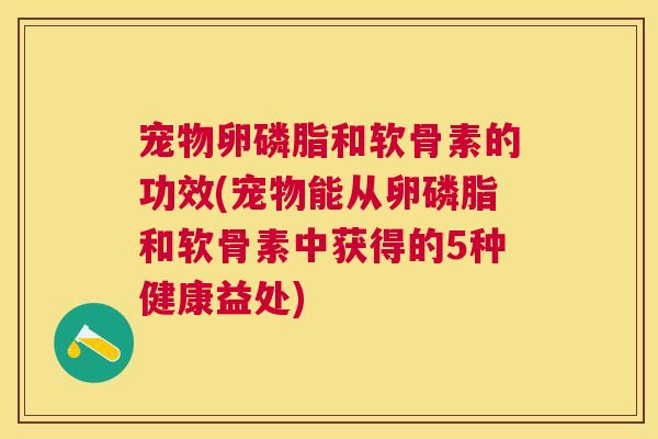 宠物卵磷脂和软骨素的功效(宠物能从卵磷脂和软骨素中获得的5种健康益处)