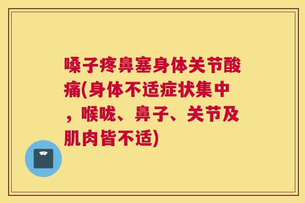嗓子疼鼻塞身体关节酸痛(身体不适症状集中，喉咙、鼻子、关节及肌肉皆不适)