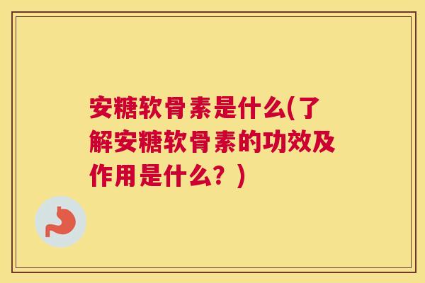 安糖软骨素是什么(了解安糖软骨素的功效及作用是什么?)