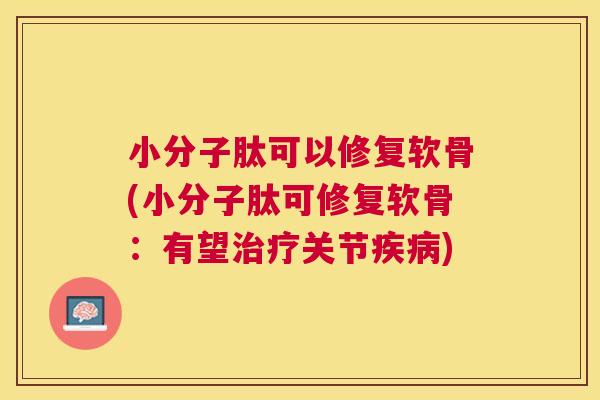 小分子肽可以修复软骨(小分子肽可修复软骨:有望治疗关节疾病)