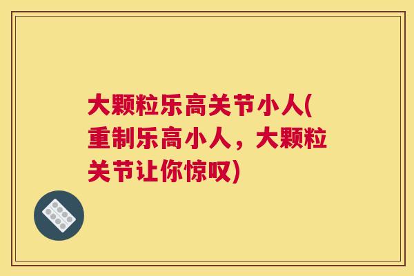大颗粒乐高关节小人(重制乐高小人,大颗粒关节让你惊叹)