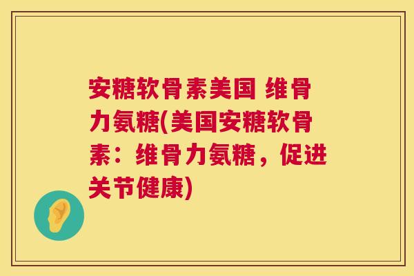 安糖软骨素美国 维骨力氨糖(美国安糖软骨素：维骨力氨糖，促进关节健康)