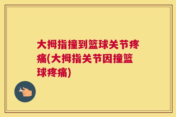 大拇指撞到篮球关节疼痛(大拇指关节因撞篮球疼痛)
