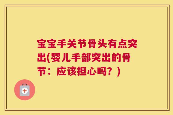 宝宝手关节骨头有点突出(婴儿手部突出的骨节：应该担心吗？)