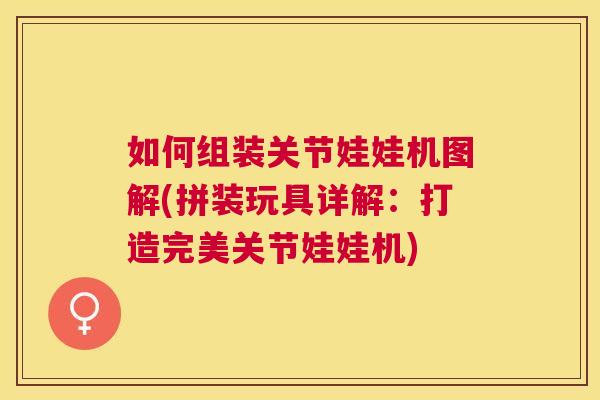 如何组装关节娃娃机图解(拼装玩具详解:打造完美关节娃娃机) 如何组装关节娃娃机图解(拼装玩具详解:打造完美关节娃娃机)