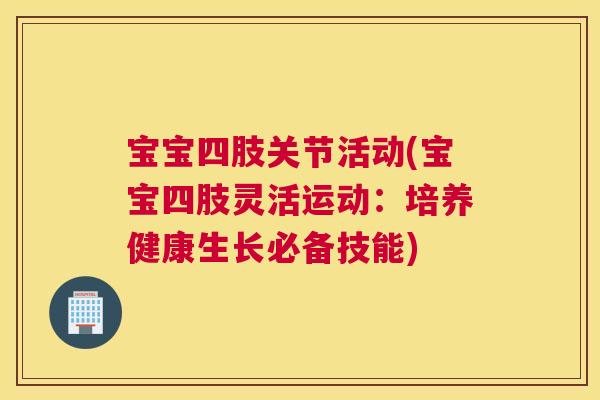 宝宝四肢关节活动(宝宝四肢灵活运动：培养健康生长必备技能)