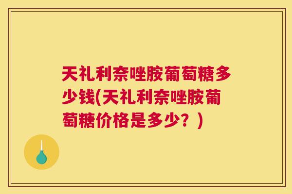 天礼利奈唑胺葡萄糖多少钱(天礼利奈唑胺葡萄糖价格是多少?)