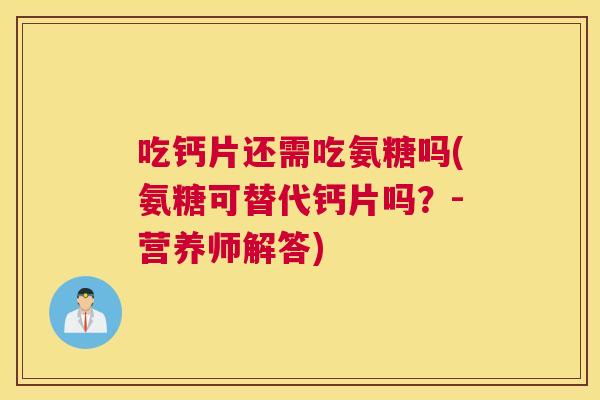 吃钙片还需吃氨糖吗(氨糖可替代钙片吗？-营养师解答)