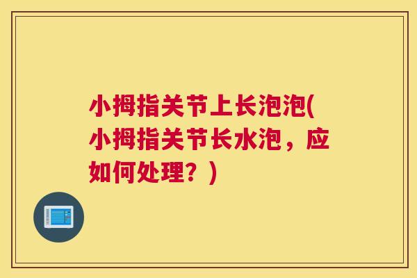小拇指关节上长泡泡(小拇指关节长水泡,应如何处理?)