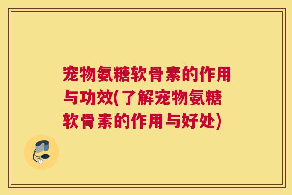 宠物氨糖软骨素的作用与功效(了解宠物氨糖软骨素的作用与好处)