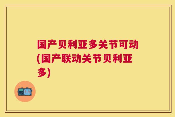 国产贝利亚多关节可动(国产联动关节贝利亚多)