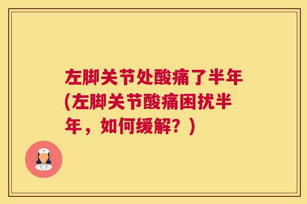 左脚关节处酸痛了半年(左脚关节酸痛困扰半年,如何缓解?)