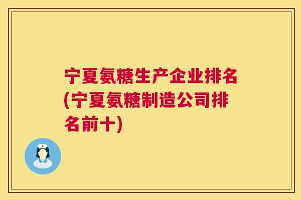 宁夏氨糖生产企业排名(宁夏氨糖制造公司排名前十)