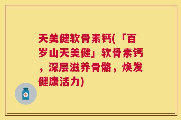 天美健软骨素钙(「百岁山天美健」软骨素钙,深层滋养骨骼,焕发健康活力)