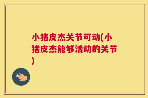 小猪皮杰关节可动(小猪皮杰能够活动的关节)