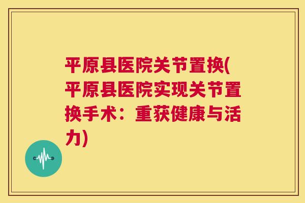 平原县医院关节置换(平原县医院实现关节置换手术:重获健康与活力)