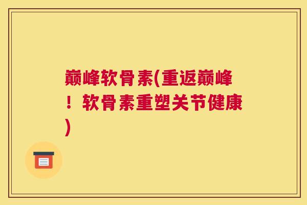 巅峰软骨素(重返巅峰!软骨素重塑关节健康)
