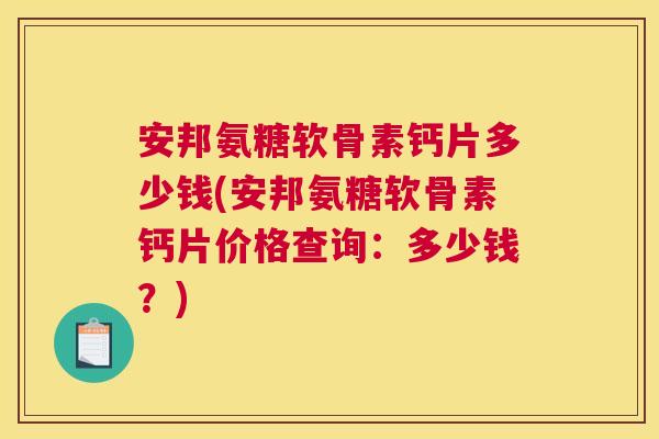 安邦氨糖软骨素钙片多少钱(安邦氨糖软骨素钙片价格查询：多少钱？)