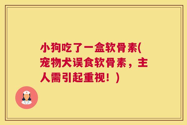 小狗吃了一盒软骨素(宠物犬误食软骨素,主人需引起重视!)