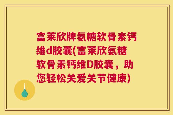 富莱欣牌氨糖软骨素钙维d胶囊(富莱欣氨糖软骨素钙维D胶囊,助您轻松关爱关节健康)