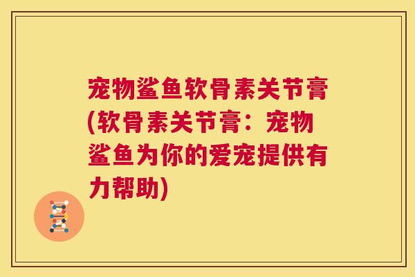 宠物鲨鱼软骨素关节膏(软骨素关节膏:宠物鲨鱼为你的爱宠提供有力帮助) 宠物鲨鱼软骨素关节膏(软骨素关节膏:宠物鲨鱼为你的爱宠提供有力帮助)