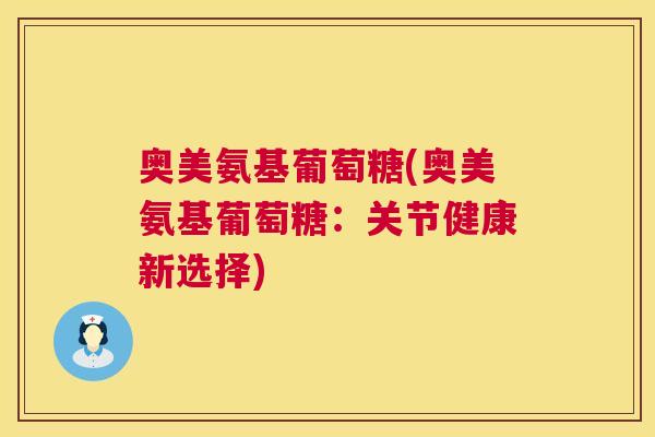奥美氨基葡萄糖(奥美氨基葡萄糖:关节健康新选择)