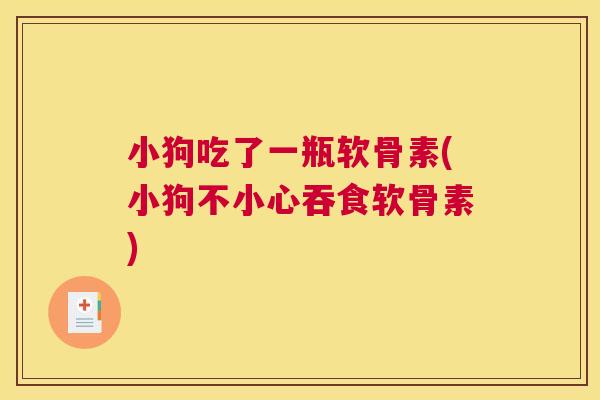 小狗吃了一瓶软骨素(小狗不小心吞食软骨素)