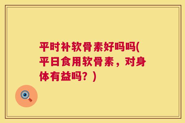 平时补软骨素好吗吗(平日食用软骨素，对身体有益吗？)