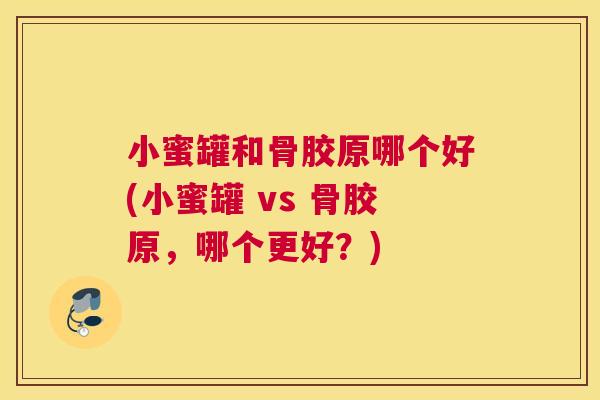 小蜜罐和骨胶原哪个好(小蜜罐 vs 骨胶原，哪个更好？)