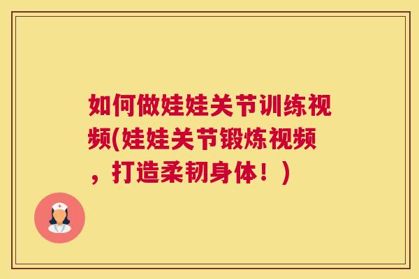 如何做娃娃关节训练视频(娃娃关节锻炼视频，打造柔韧身体！)