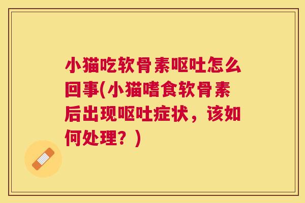 小猫吃软骨素呕吐怎么回事(小猫嗜食软骨素后出现呕吐症状,该如何处理?)