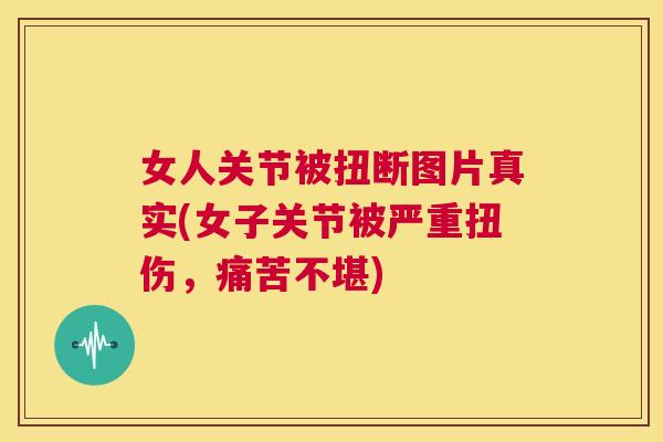 女人关节被扭断图片真实(女子关节被严重扭伤,痛苦不堪)