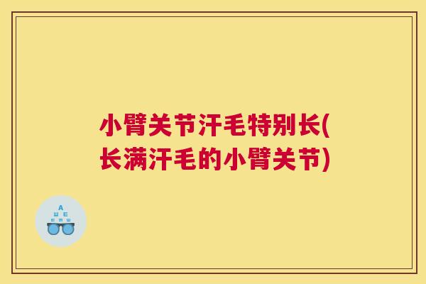 小臂关节汗毛特别长(长满汗毛的小臂关节)